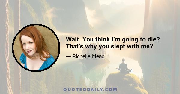 Wait. You think I'm going to die? That's why you slept with me?