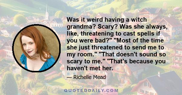 Was it weird having a witch grandma? Scary? Was she always, like, threatening to cast spells if you were bad? Most of the time she just threatened to send me to my room. That doesn't sound so scary to me. That's because 