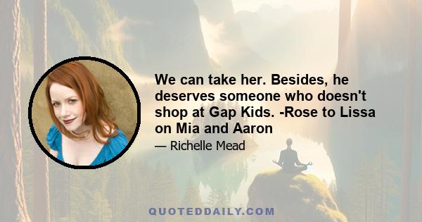 We can take her. Besides, he deserves someone who doesn't shop at Gap Kids. -Rose to Lissa on Mia and Aaron