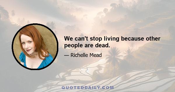 We can't stop living because other people are dead.