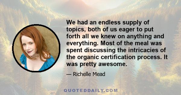 We had an endless supply of topics, both of us eager to put forth all we knew on anything and everything. Most of the meal was spent discussing the intricacies of the organic certification process. It was pretty awesome.