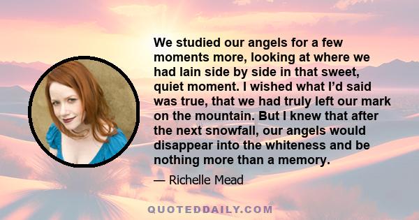 We studied our angels for a few moments more, looking at where we had lain side by side in that sweet, quiet moment. I wished what I’d said was true, that we had truly left our mark on the mountain. But I knew that