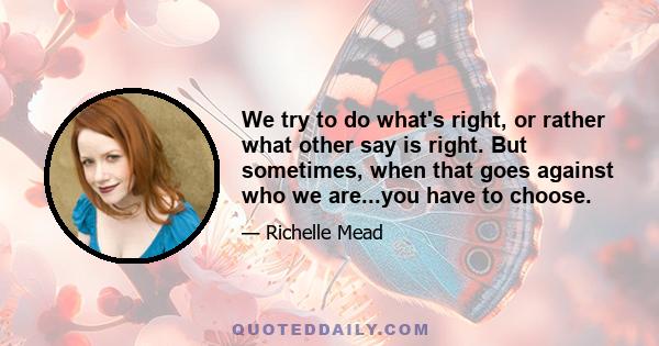 We try to do what's right, or rather what other say is right. But sometimes, when that goes against who we are...you have to choose.