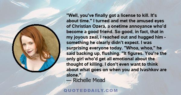 Well, you've finally got a license to kill. It's about time. I turned and met the amused eyes of Christian Ozera, a onetime annoyance who'd become a good friend. So good, in fact, that in my joyous zeal, I reached out