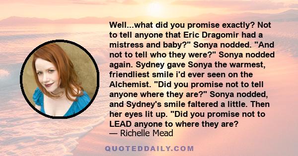 Well...what did you promise exactly? Not to tell anyone that Eric Dragomir had a mistress and baby? Sonya nodded. And not to tell who they were? Sonya nodded again. Sydney gave Sonya the warmest, friendliest smile i'd