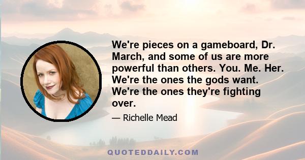 We're pieces on a gameboard, Dr. March, and some of us are more powerful than others. You. Me. Her. We're the ones the gods want. We're the ones they're fighting over.