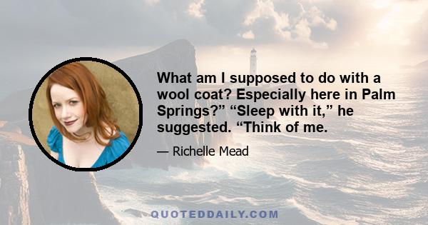 What am I supposed to do with a wool coat? Especially here in Palm Springs?” “Sleep with it,” he suggested. “Think of me.