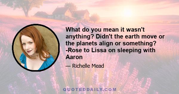 What do you mean it wasn't anything? Didn't the earth move or the planets align or something? -Rose to Lissa on sleeping with Aaron