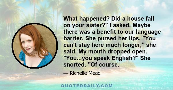 What happened? Did a house fall on your sister? I asked. Maybe there was a benefit to our language barrier. She pursed her lips. You can't stay here much longer, she said. My mouth dropped open. You...you speak English? 