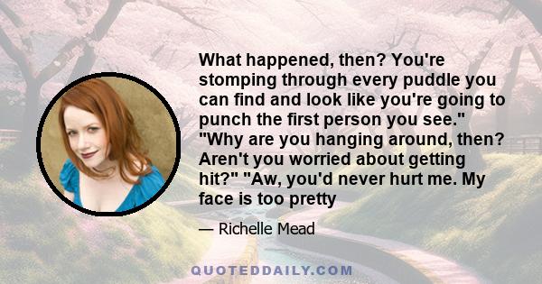 What happened, then? You're stomping through every puddle you can find and look like you're going to punch the first person you see. Why are you hanging around, then? Aren't you worried about getting hit? Aw, you'd