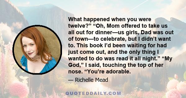 What happened when you were twelve?” “Oh, Mom offered to take us all out for dinner—us girls, Dad was out of town—to celebrate, but I didn’t want to. This book I’d been waiting for had just come out, and the only thing