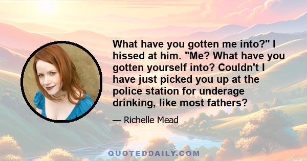 What have you gotten me into? I hissed at him. Me? What have you gotten yourself into? Couldn't I have just picked you up at the police station for underage drinking, like most fathers?