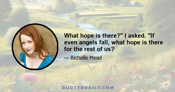 What hope is there? I asked. If even angels fall, what hope is there for the rest of us?