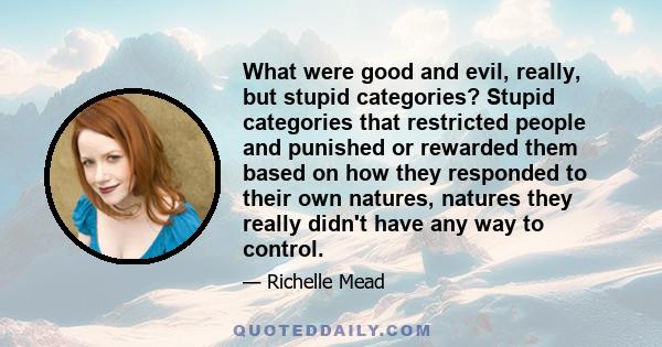 What were good and evil, really, but stupid categories? Stupid categories that restricted people and punished or rewarded them based on how they responded to their own natures, natures they really didn't have any way to 