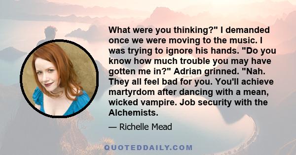 What were you thinking? I demanded once we were moving to the music. I was trying to ignore his hands. Do you know how much trouble you may have gotten me in? Adrian grinned. Nah. They all feel bad for you. You'll