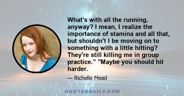 What's with all the running, anyway? I mean, I realize the importance of stamina and all that, but shouldn't I be moving on to something with a little hitting? They're still killing me in group practice.” Maybe you