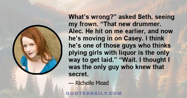 What’s wrong?” asked Seth, seeing my frown. “That new drummer. Alec. He hit on me earlier, and now he’s moving in on Casey. I think he’s one of those guys who thinks plying girls with liquor is the only way to get