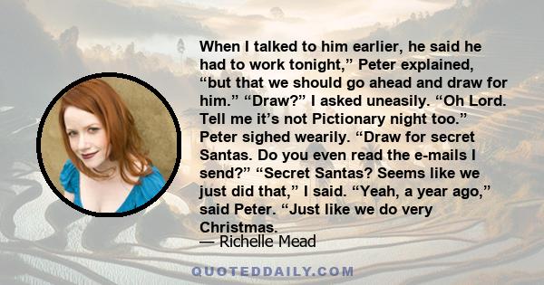 When I talked to him earlier, he said he had to work tonight,” Peter explained, “but that we should go ahead and draw for him.” “Draw?” I asked uneasily. “Oh Lord. Tell me it’s not Pictionary night too.” Peter sighed