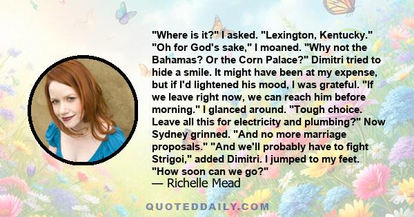 ʺWhere is it?ʺ I asked. ʺLexington, Kentucky.ʺ ʺOh for Godʹs sake,ʺ I moaned. ʺWhy not the Bahamas? Or the Corn Palace?ʺ Dimitri tried to hide a smile. It might have been at my expense, but if Iʹd lightened his mood, I