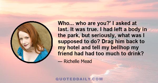 Who... who are you?' I asked at last. It was true. I had left a body in the park, but seriously, what was I supposed to do? Drag him back to my hotel and tell my bellhop my friend had had too much to drink?