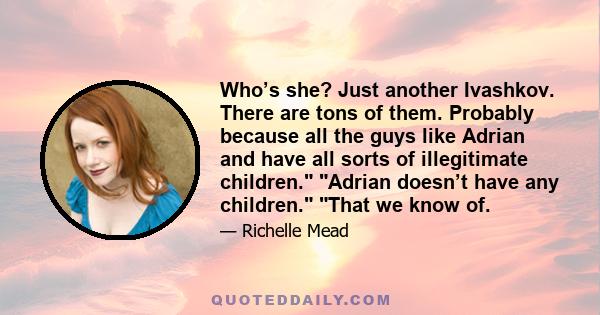 Who’s she? Just another Ivashkov. There are tons of them. Probably because all the guys like Adrian and have all sorts of illegitimate children. Adrian doesn’t have any children. That we know of.