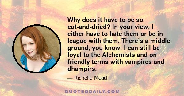 Why does it have to be so cut-and-dried? In your view, I either have to hate them or be in league with them. There’s a middle ground, you know. I can still be loyal to the Alchemists and on friendly terms with vampires