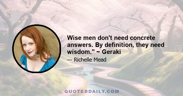 Wise men don't need concrete answers. By definition, they need wisdom. ~ Geraki