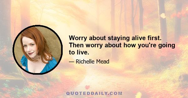 Worry about staying alive first. Then worry about how you're going to live.