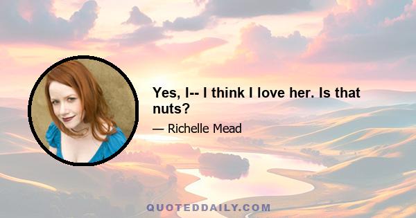 Yes, I-- I think I love her. Is that nuts?