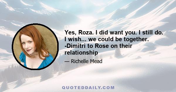 Yes, Roza. I did want you. I still do. I wish... we could be together. -Dimitri to Rose on their relationship