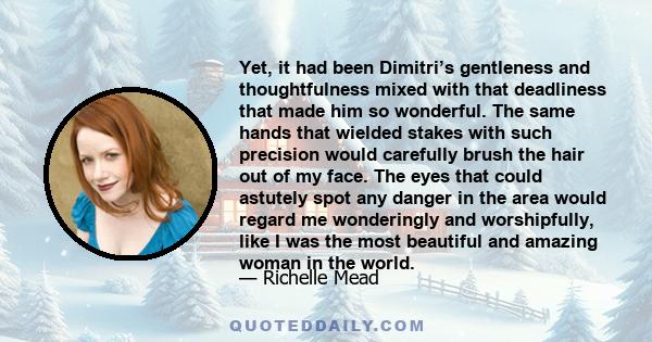 Yet, it had been Dimitri’s gentleness and thoughtfulness mixed with that deadliness that made him so wonderful. The same hands that wielded stakes with such precision would carefully brush the hair out of my face. The