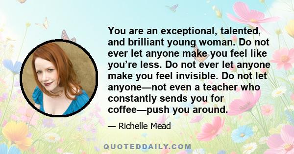 You are an exceptional, talented, and brilliant young woman. Do not ever let anyone make you feel like you’re less. Do not ever let anyone make you feel invisible. Do not let anyone—not even a teacher who constantly