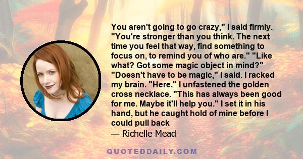 You aren't going to go crazy, I said firmly. You're stronger than you think. The next time you feel that way, find something to focus on, to remind you of who are. Like what? Got some magic object in mind? Doesn't have