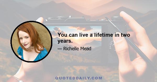 You can live a lifetime in two years.