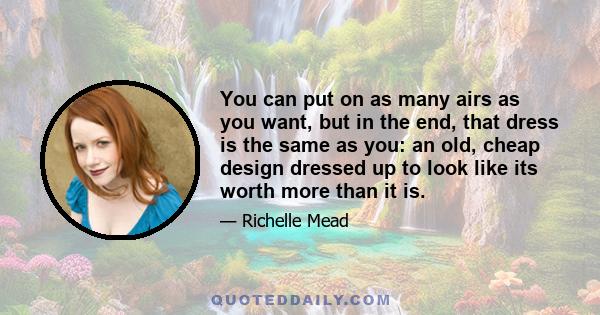 You can put on as many airs as you want, but in the end, that dress is the same as you: an old, cheap design dressed up to look like its worth more than it is.