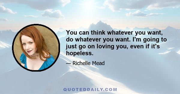 You can think whatever you want, do whatever you want. I'm going to just go on loving you, even if it's hopeless.