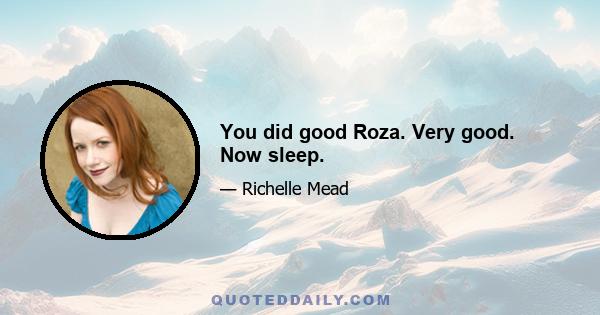 You did good Roza. Very good. Now sleep.