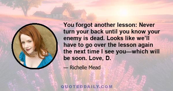 You forgot another lesson: Never turn your back until you know your enemy is dead. Looks like we’ll have to go over the lesson again the next time I see you—which will be soon. Love, D.