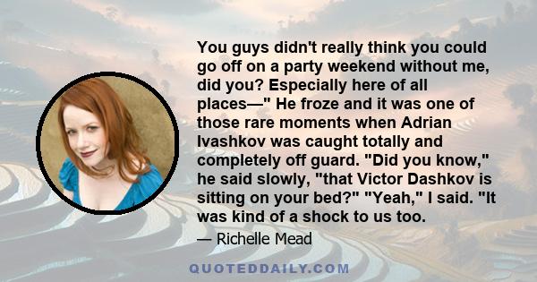 You guys didn't really think you could go off on a party weekend without me, did you? Especially here of all places— He froze and it was one of those rare moments when Adrian Ivashkov was caught totally and completely