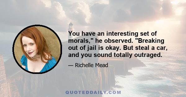 You have an interesting set of morals, he observed. Breaking out of jail is okay. But steal a car, and you sound totally outraged.