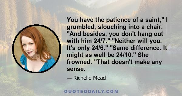 You have the patience of a saint, I grumbled, slouching into a chair. And besides, you don't hang out with him 24/7. Neither will you. It's only 24/6. Same difference. It might as well be 24/10. She frowned. That