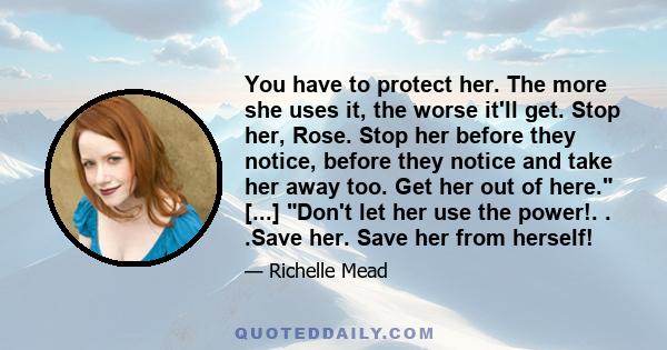 You have to protect her. The more she uses it, the worse it'll get. Stop her, Rose. Stop her before they notice, before they notice and take her away too. Get her out of here. [...] Don't let her use the power!. . .Save 