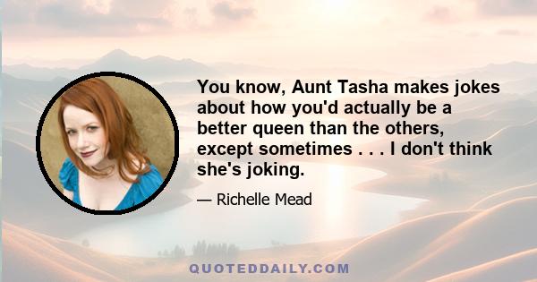 You know, Aunt Tasha makes jokes about how youʹd actually be a better queen than the others, except sometimes . . . I donʹt think sheʹs joking.