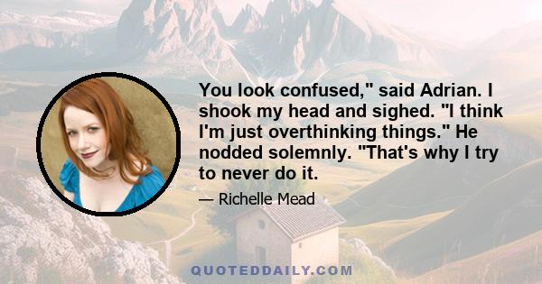 You look confused, said Adrian. I shook my head and sighed. I think I'm just overthinking things. He nodded solemnly. That's why I try to never do it.
