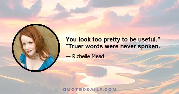 You look too pretty to be useful. Truer words were never spoken.