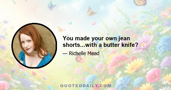 You made your own jean shorts...with a butter knife?