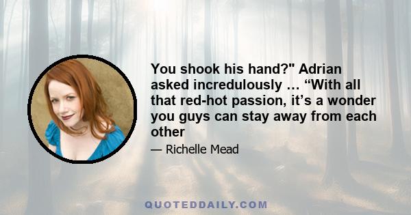 You shook his hand? Adrian asked incredulously … “With all that red-hot passion, it’s a wonder you guys can stay away from each other