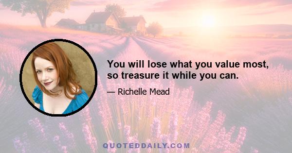 You will lose what you value most, so treasure it while you can.