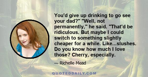 You'd give up drinking to go see your dad? Well, not permanently, he said. That'd be ridiculous. But maybe I could switch to something slightly cheaper for a while. Like...slushes. Do you know how much I love those?