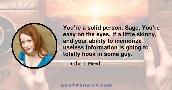 You’re a solid person, Sage. You’re easy on the eyes, if a little skinny, and your ability to memorize useless information is going to totally hook in some guy.